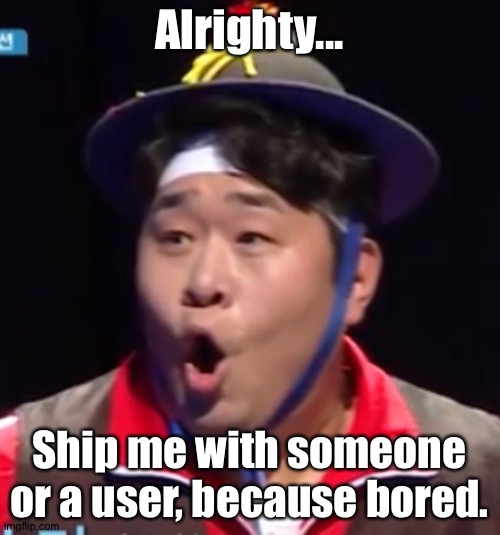 Call me Shiyu now | Alrighty... Ship me with someone or a user, because bored. | image tagged in pogging seyoon higher quality | made w/ Imgflip meme maker
