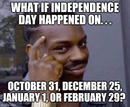 Just some food for thought. Anyway happy Independence Day! | WHAT IF INDEPENDENCE DAY HAPPENED ON. . . OCTOBER 31, DECEMBER 25, JANUARY 1, OR FEBRUARY 29? | image tagged in smart black guy,independence day | made w/ Imgflip meme maker