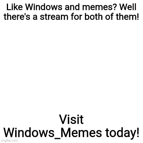 New stream! | Like Windows and memes? Well there's a stream for both of them! Visit Windows_Memes today! | image tagged in memes,blank transparent square,windows,microsoft,streams,advertisement | made w/ Imgflip meme maker
