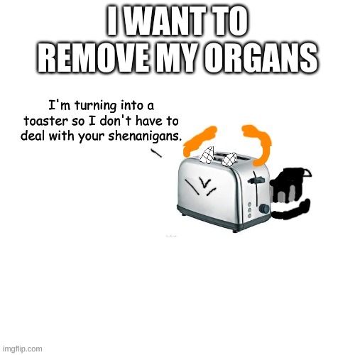 Carlos turns into a toaster part 2: Electric Boogaloo | I WANT TO REMOVE MY ORGANS | image tagged in carlos turns into a toaster part 2 electric boogaloo | made w/ Imgflip meme maker