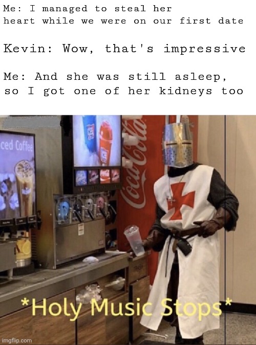I stole her heart | Me: I managed to steal her heart while we were on our first date; Kevin: Wow, that's impressive; Me: And she was still asleep, so I got one of her kidneys too | image tagged in holy music stops | made w/ Imgflip meme maker
