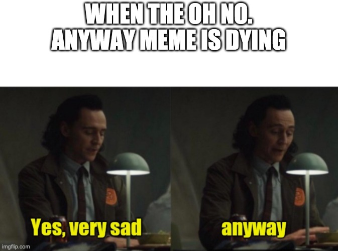 Loki-yes very sad anyway | WHEN THE OH NO. ANYWAY MEME IS DYING | image tagged in loki-yes very sad anyway | made w/ Imgflip meme maker