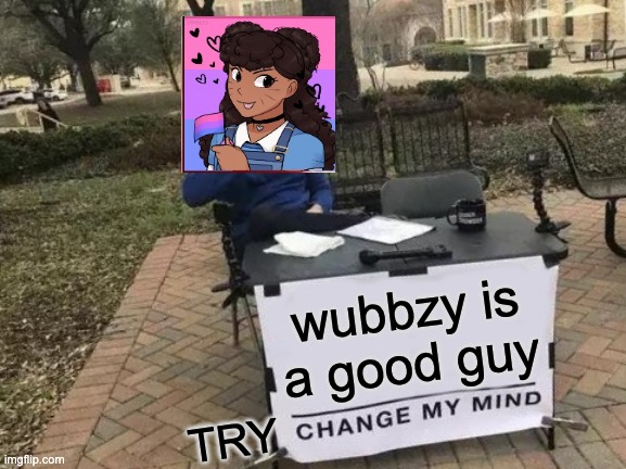 Change My Mind | wubbzy is a good guy; TRY | image tagged in memes,change my mind,smc | made w/ Imgflip meme maker