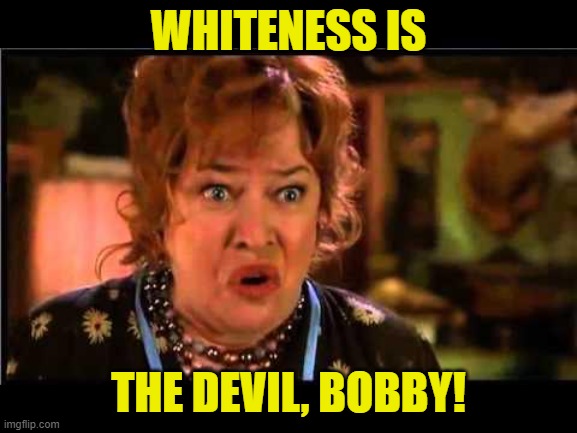 Water boy mama | WHITENESS IS THE DEVIL, BOBBY! | image tagged in water boy mama | made w/ Imgflip meme maker
