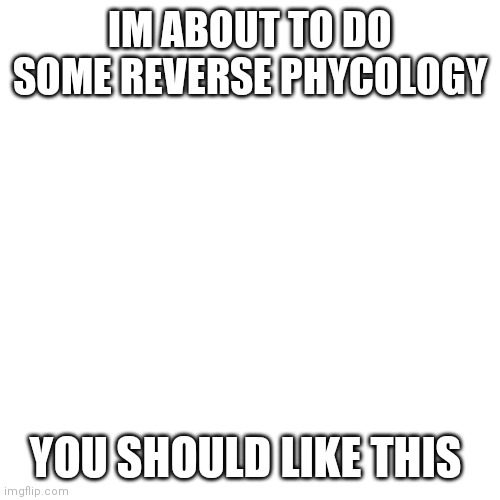 Reverse phycology | IM ABOUT TO DO SOME REVERSE PHYCOLOGY; YOU SHOULD LIKE THIS | image tagged in memes,blank transparent square | made w/ Imgflip meme maker