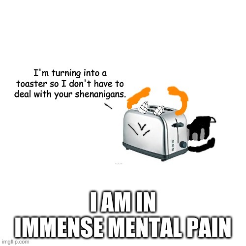 Carlos turns into a toaster part 2: Electric Boogaloo | I AM IN IMMENSE MENTAL PAIN | image tagged in carlos turns into a toaster part 2 electric boogaloo | made w/ Imgflip meme maker