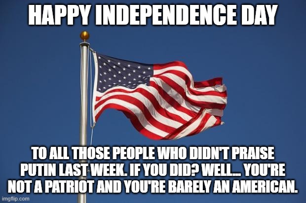 US Flag | HAPPY INDEPENDENCE DAY; TO ALL THOSE PEOPLE WHO DIDN'T PRAISE PUTIN LAST WEEK. IF YOU DID? WELL... YOU'RE NOT A PATRIOT AND YOU'RE BARELY AN AMERICAN. | image tagged in us flag | made w/ Imgflip meme maker