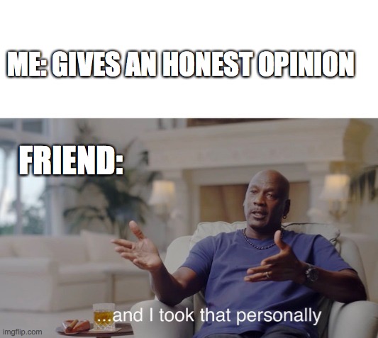 ...and I took that personally | ME: GIVES AN HONEST OPINION; FRIEND: | image tagged in and i took that personally | made w/ Imgflip meme maker
