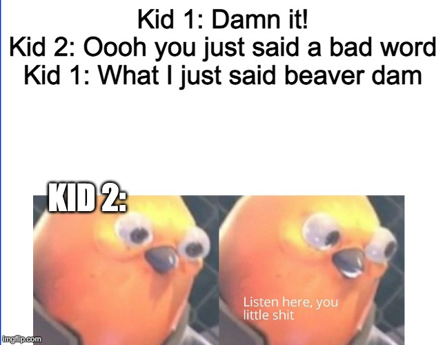 im pretty sure everyone has been kid 1 at least once in their lifetime. | Kid 1: Damn it!
Kid 2: Oooh you just said a bad word
Kid 1: What I just said beaver dam; KID 2: | image tagged in listen here you little shit | made w/ Imgflip meme maker