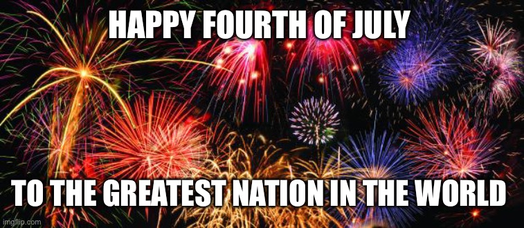 Colorful Fireworks | HAPPY FOURTH OF JULY; TO THE GREATEST NATION IN THE WORLD | image tagged in colorful fireworks | made w/ Imgflip meme maker