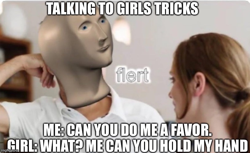 flert | TALKING TO GIRLS TRICKS; ME: CAN YOU DO ME A FAVOR. GIRL: WHAT? ME CAN YOU HOLD MY HAND | image tagged in flert | made w/ Imgflip meme maker