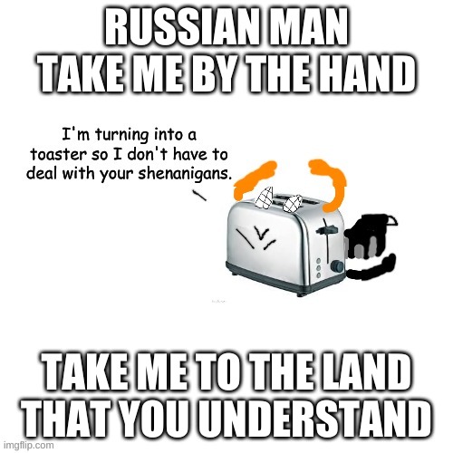 Carlos turns into a toaster part 2: Electric Boogaloo | RUSSIAN MAN
TAKE ME BY THE HAND; TAKE ME TO THE LAND
THAT YOU UNDERSTAND | image tagged in carlos turns into a toaster part 2 electric boogaloo | made w/ Imgflip meme maker