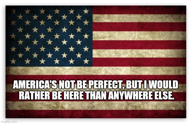 Happy Independence Day | AMERICA'S NOT BE PERFECT, BUT I WOULD 
RATHER BE HERE THAN ANYWHERE ELSE. | image tagged in hd us flag,usa,happy 4 the of july,work in progress | made w/ Imgflip meme maker
