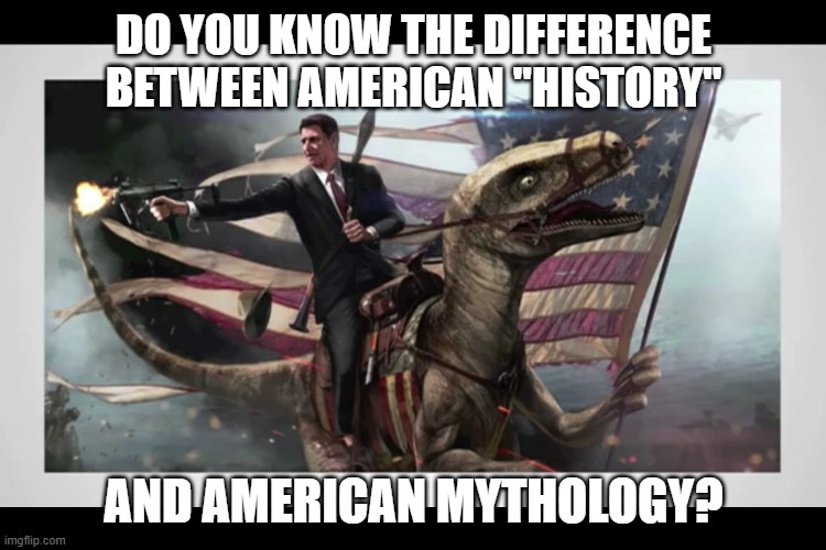 The Stories We Tell Ourselves About Ourselves | DO YOU KNOW THE DIFFERENCE BETWEEN AMERICAN "HISTORY"; AND AMERICAN MYTHOLOGY? | image tagged in mlg ronald reagan,history,this is america,american psycho,captain america,american horror story | made w/ Imgflip meme maker