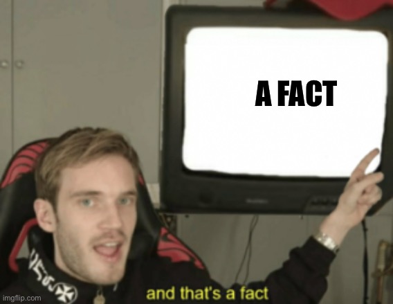 and that's a fact | A FACT | image tagged in and that's a fact,pewdiepie,funny,memes,funny memes,not upvote begging | made w/ Imgflip meme maker