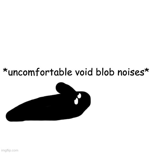 ' | *uncomfortable void blob noises* | made w/ Imgflip meme maker