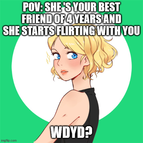 idfk what to post anymore | POV: SHE 'S YOUR BEST FRIEND OF 4 YEARS AND SHE STARTS FLIRTING WITH YOU; WDYD? | made w/ Imgflip meme maker