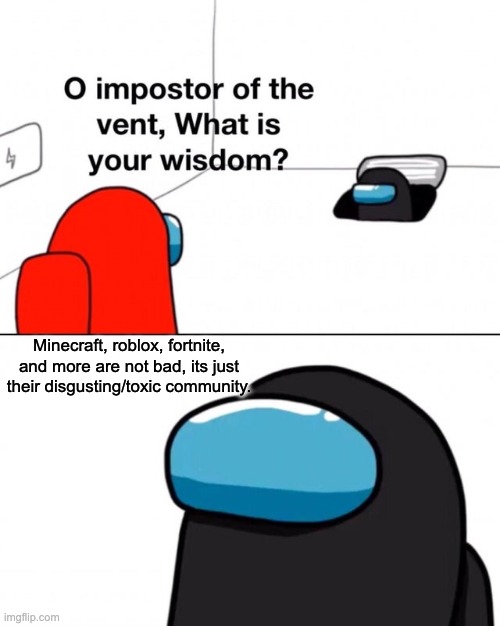 O impostor of the vent, what is your wisdom? | Minecraft, roblox, fortnite, and more are not bad, its just their disgusting/toxic community. | image tagged in o impostor of the vent what is your wisdom | made w/ Imgflip meme maker