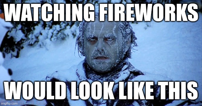 Freezing cold | WATCHING FIREWORKS WOULD LOOK LIKE THIS | image tagged in freezing cold | made w/ Imgflip meme maker