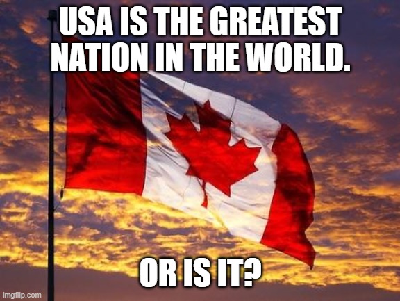 Canada | USA IS THE GREATEST NATION IN THE WORLD. OR IS IT? | image tagged in canada | made w/ Imgflip meme maker
