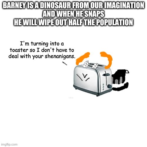 Carlos turns into a toaster part 2: Electric Boogaloo | BARNEY IS A DINOSAUR FROM OUR IMAGINATION
AND WHEN HE SNAPS HE WILL WIPE OUT HALF THE POPULATION | image tagged in carlos turns into a toaster part 2 electric boogaloo | made w/ Imgflip meme maker