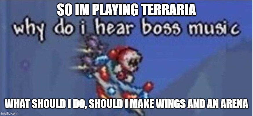 why do i hear boss music | SO IM PLAYING TERRARIA; WHAT SHOULD I DO, SHOULD I MAKE WINGS AND AN ARENA | image tagged in why do i hear boss music | made w/ Imgflip meme maker