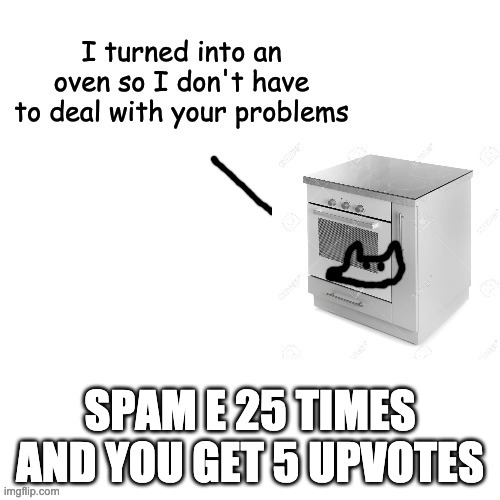Replies aren't allowed | SPAM E 25 TIMES AND YOU GET 5 UPVOTES | image tagged in i turned into an oven cuz yes | made w/ Imgflip meme maker
