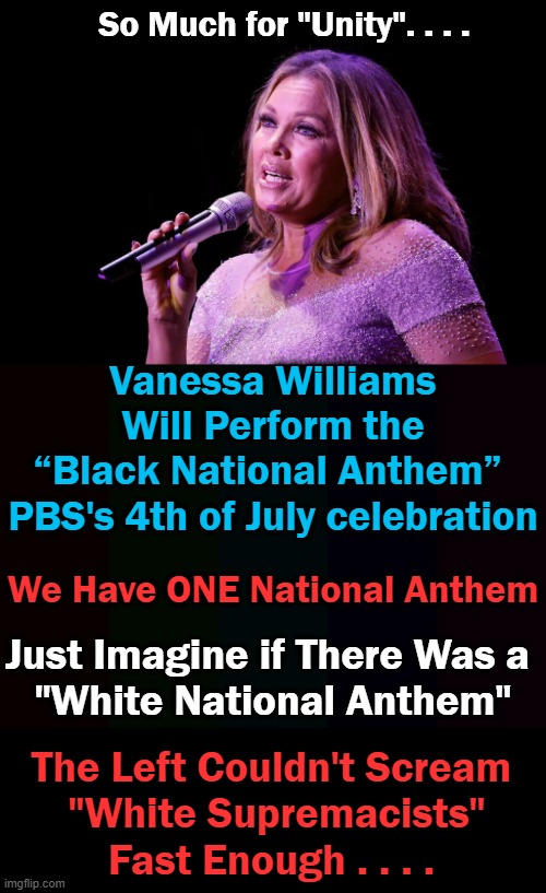 Dividing Americans, One Holiday at a Time.... | So Much for "Unity". . . . Vanessa Williams Will Perform the
“Black National Anthem” 
PBS's 4th of July celebration; We Have ONE National Anthem; Just Imagine if There Was a 
"White National Anthem"; The Left Couldn't Scream 
"White Supremacists"
Fast Enough . . . . | image tagged in politics,4th of july,division,unity,come on man,juneteenth | made w/ Imgflip meme maker