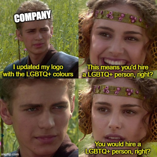 Companies being LGBT+phobics | COMPANY; I updated my logo with the LGBTQ+ colours; This means you'd hire a LGBTQ+ person, right? You would hire a LGBTQ+ person, right? | image tagged in anakin padme 4 panel,lgbtq | made w/ Imgflip meme maker