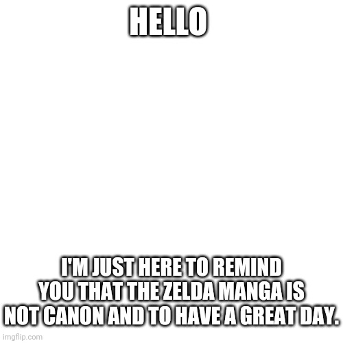 Blank Transparent Square | HELLO; I'M JUST HERE TO REMIND YOU THAT THE ZELDA MANGA IS NOT CANON AND TO HAVE A GREAT DAY. | image tagged in memes,blank transparent square | made w/ Imgflip meme maker