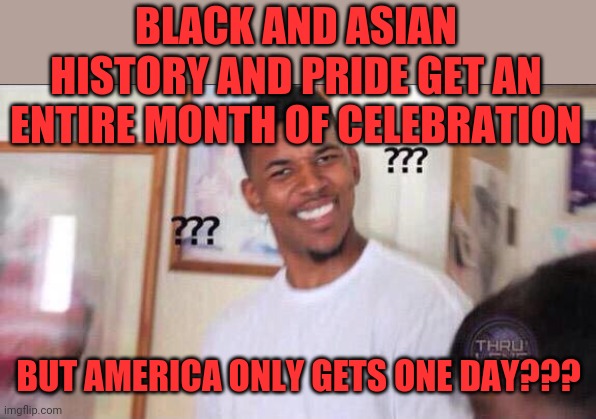 Happy 4th! | BLACK AND ASIAN HISTORY AND PRIDE GET AN ENTIRE MONTH OF CELEBRATION; BUT AMERICA ONLY GETS ONE DAY??? | image tagged in black guy confused,politics,gay pride,black history month,asian history month,4th of july | made w/ Imgflip meme maker