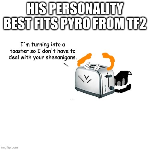 Carlos turns into a toaster part 2: Electric Boogaloo | HIS PERSONALITY BEST FITS PYRO FROM TF2 | image tagged in carlos turns into a toaster part 2 electric boogaloo | made w/ Imgflip meme maker