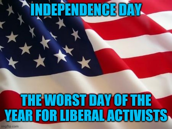 Offending tyrannical governments since 1776 | INDEPENDENCE DAY; THE WORST DAY OF THE YEAR FOR LIBERAL ACTIVISTS | image tagged in american flag,funny,liberals,4th of july,independence day | made w/ Imgflip meme maker