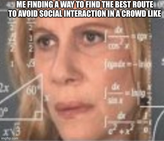 Anxiety | ME FINDING A WAY TO FIND THE BEST ROUTE TO AVOID SOCIAL INTERACTION IN A CROWD LIKE | image tagged in anxiety | made w/ Imgflip meme maker