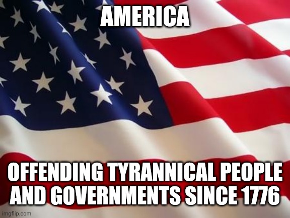 Tyrannical = monarchies, marxism, Nazism, etc. Let freedom ring! | AMERICA; OFFENDING TYRANNICAL PEOPLE AND GOVERNMENTS SINCE 1776 | image tagged in funny,politics,america,4th of july,independence day,communism | made w/ Imgflip meme maker
