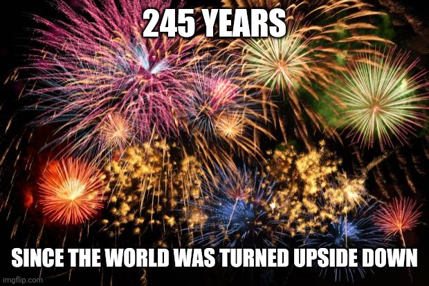 Happy 4th folks! | 245 YEARS; SINCE THE WORLD WAS TURNED UPSIDE DOWN | image tagged in july 4th,funny,hamilton,musicals,fourth of july,independence day | made w/ Imgflip meme maker