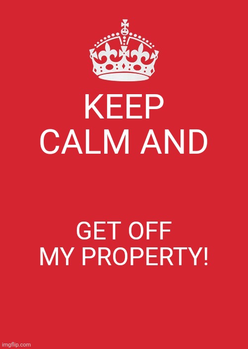 Keep Calm And Carry On Red | KEEP CALM AND; GET OFF MY PROPERTY! | image tagged in memes,keep calm and carry on red | made w/ Imgflip meme maker