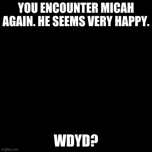 Blank black  template | YOU ENCOUNTER MICAH AGAIN. HE SEEMS VERY HAPPY. WDYD? | image tagged in blank black template | made w/ Imgflip meme maker