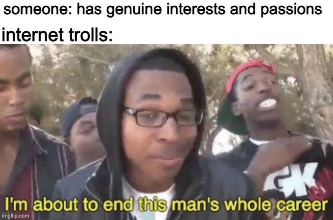 come on dude | someone: has genuine interests and passions; internet trolls: | image tagged in i m about to end this man s whole career,internet trolls,memes | made w/ Imgflip meme maker