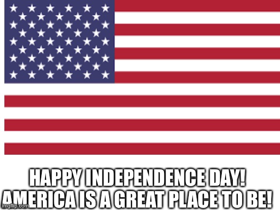 HAPPY INDEPENDENCE DAY! AMERICA IS A GREAT PLACE TO BE! | image tagged in donald trump | made w/ Imgflip meme maker