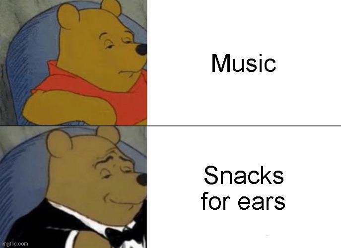 Tuxedo Winnie The Pooh Meme |  Music; Snacks for ears | image tagged in memes,tuxedo winnie the pooh | made w/ Imgflip meme maker