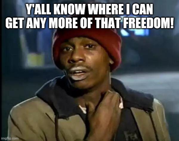 Freedom | Y'ALL KNOW WHERE I CAN GET ANY MORE OF THAT FREEDOM! | image tagged in memes,y'all got any more of that | made w/ Imgflip meme maker