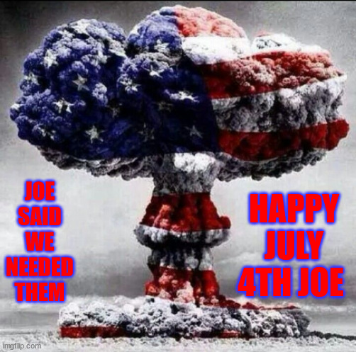 JOE SAID WE NEEDED THEM; HAPPY JULY 4TH JOE | image tagged in freedom nuke | made w/ Imgflip meme maker