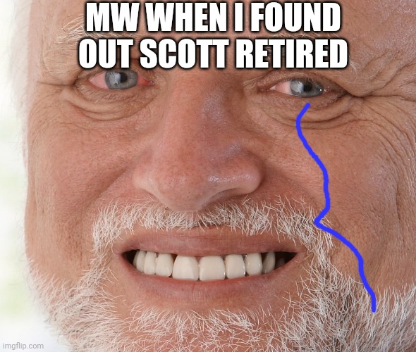 Im still kinda sad about it | MW WHEN I FOUND OUT SCOTT RETIRED | image tagged in hide the pain harold | made w/ Imgflip meme maker