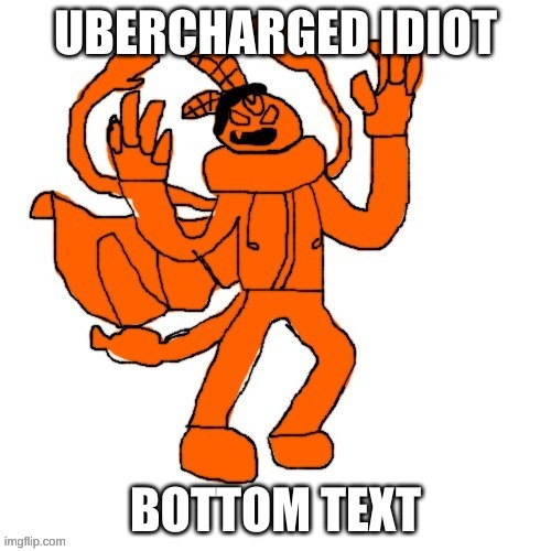 or something | UBERCHARGED IDIOT; BOTTOM TEXT | made w/ Imgflip meme maker