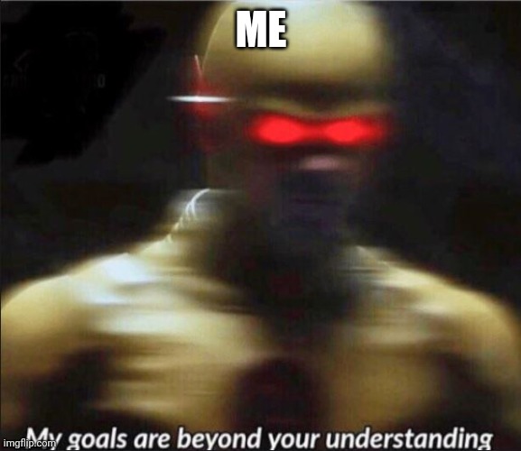 my goals are beyond your understanding | ME | image tagged in my goals are beyond your understanding | made w/ Imgflip meme maker