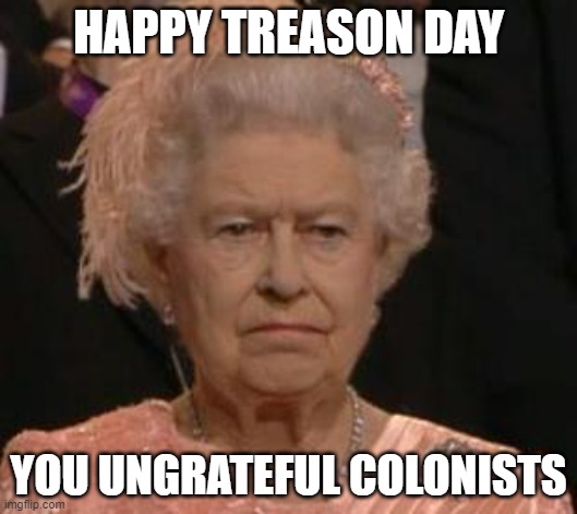 queen | HAPPY TREASON DAY; YOU UNGRATEFUL COLONISTS | image tagged in queen | made w/ Imgflip meme maker