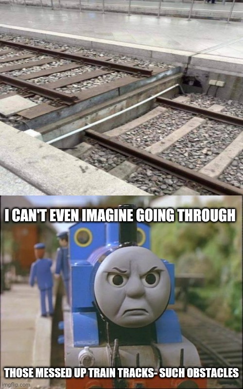 Train tracks construction fail | I CAN'T EVEN IMAGINE GOING THROUGH; THOSE MESSED UP TRAIN TRACKS- SUCH OBSTACLES | image tagged in thomas the tank engine,you had one job,track,fails,memes,fail | made w/ Imgflip meme maker