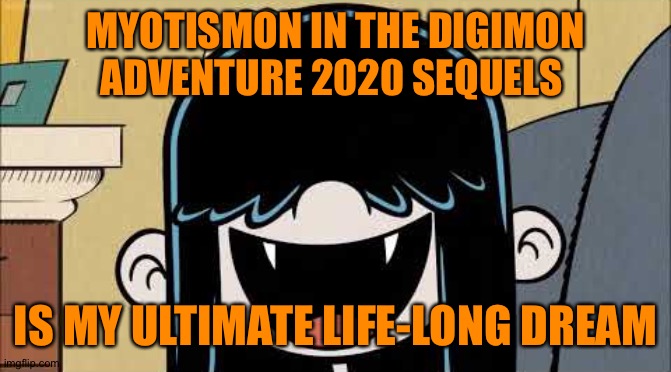 It's time to make that dream happen! | MYOTISMON IN THE DIGIMON ADVENTURE 2020 SEQUELS; IS MY ULTIMATE LIFE-LONG DREAM | image tagged in lucy loud's fangs | made w/ Imgflip meme maker