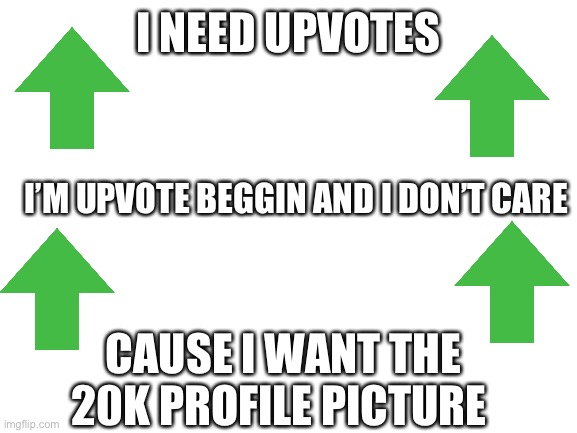 Most of imgflip is respectful and won’t try and get me banned right? | I NEED UPVOTES; I’M UPVOTE BEGGIN AND I DON’T CARE; CAUSE I WANT THE 20K PROFILE PICTURE | image tagged in blank white template,fishing for upvotes,upvote begging | made w/ Imgflip meme maker